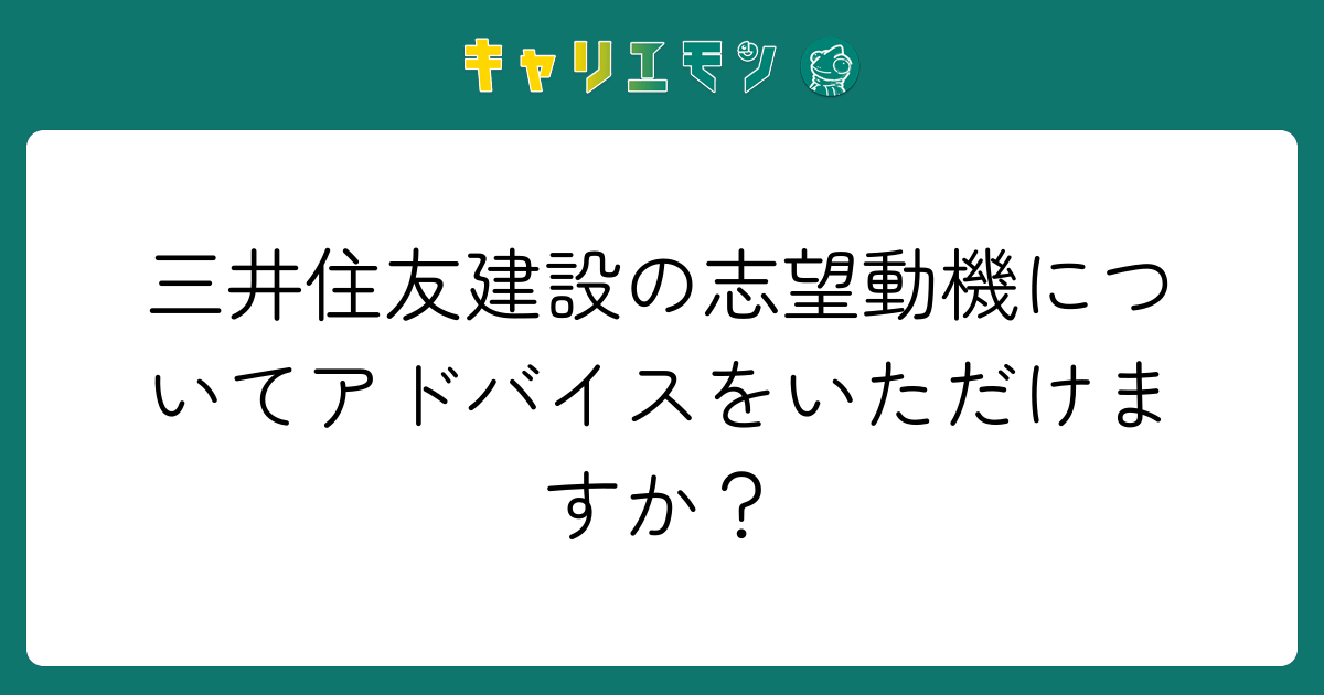 三井住友建設の志望動機についてアドバイスをいただけますか？