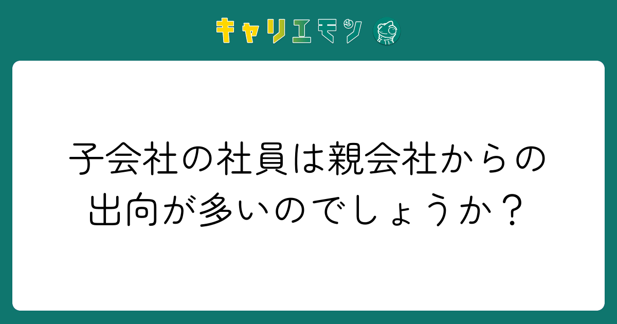 子会社の社員は親会社からの出向が多いのでしょうか？