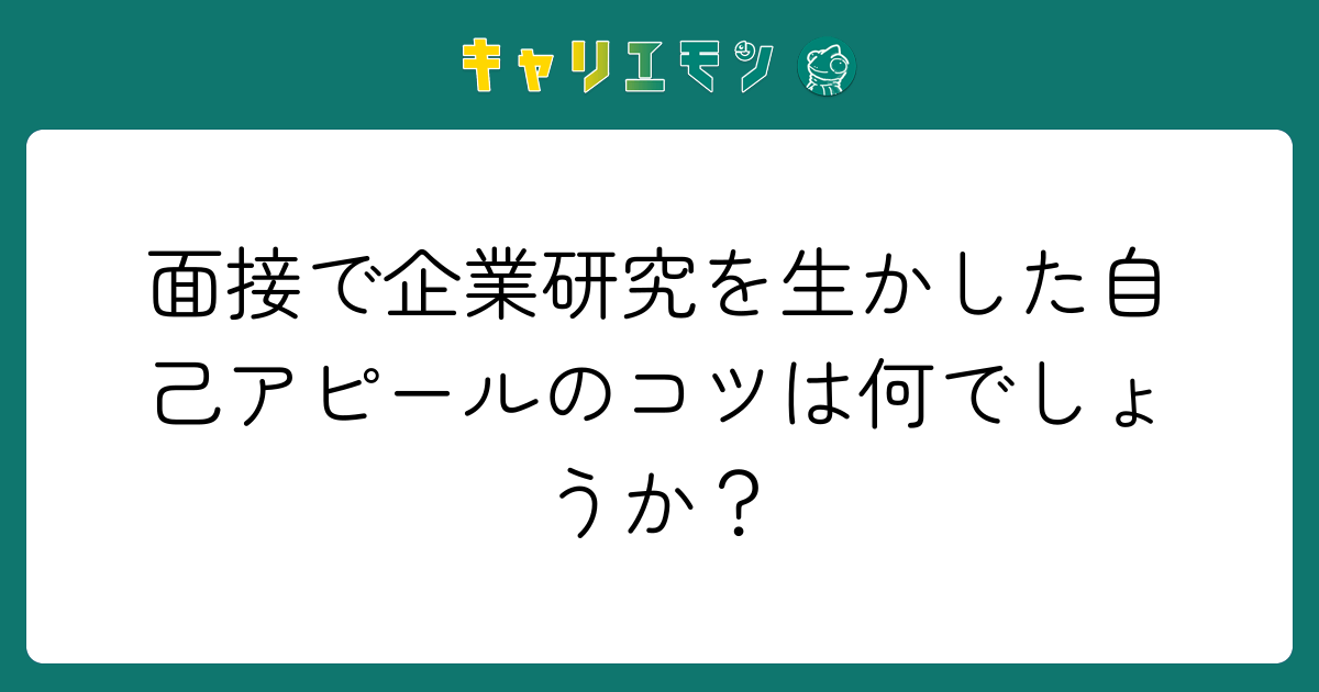 面接で企業研究を生かした自己アピールのコツは何でしょうか？