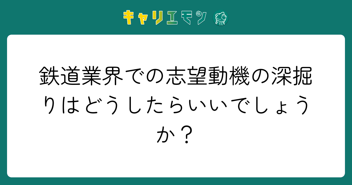 鉄道業界での志望動機の深掘りはどうしたらいいでしょうか？