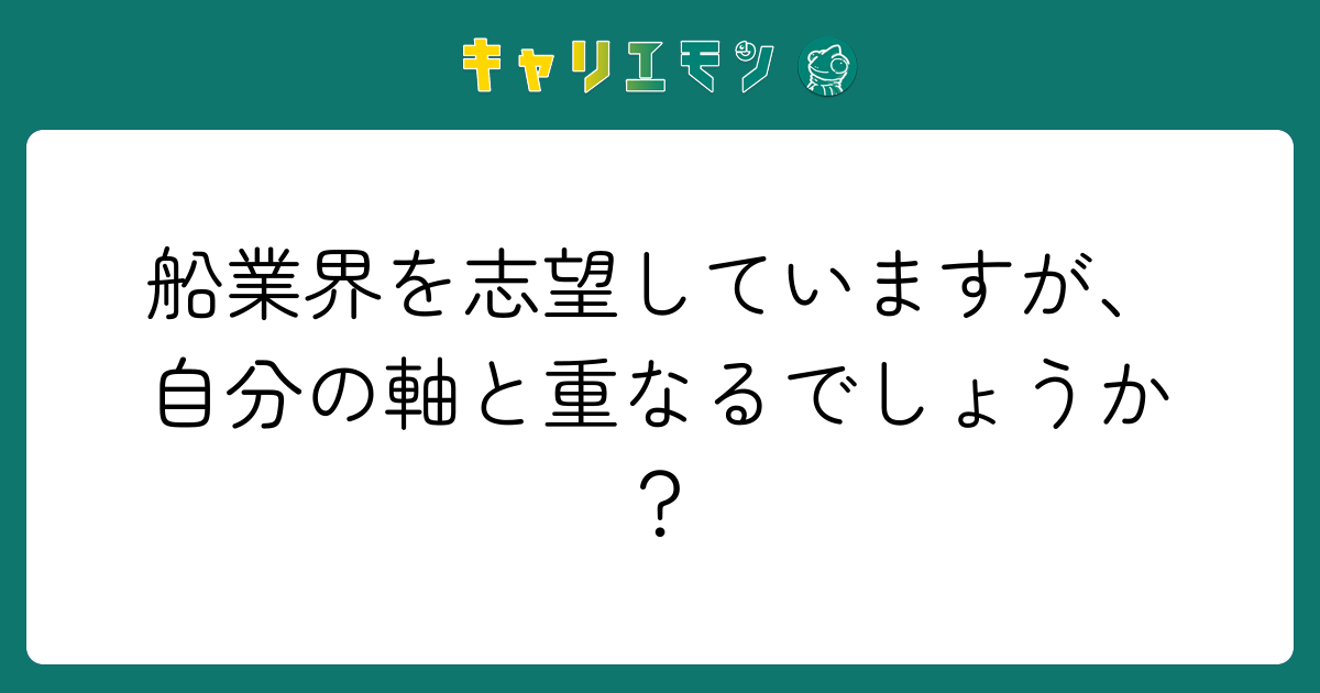 船業界を志望していますが、自分の軸と重なるでしょうか？