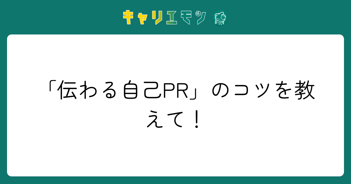 「伝わる自己PR」のコツを教えて！