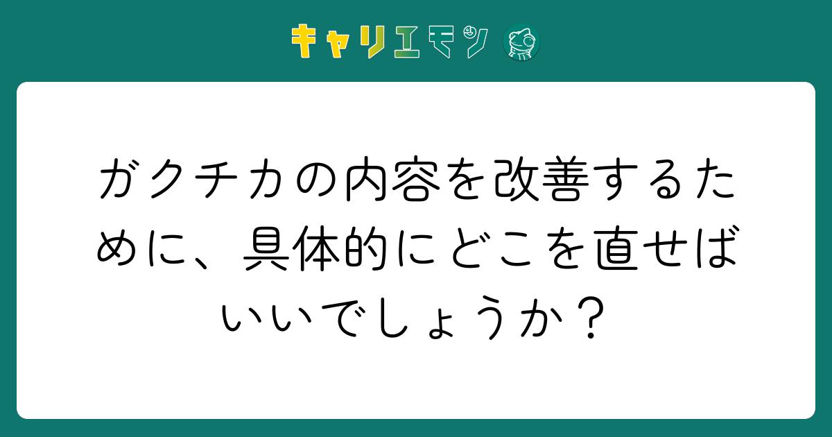 ガクチカの内容を改善するために、具体的にどこを直せばいいでしょうか？