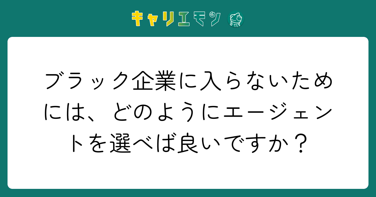 ブラック企業に入らないためには、どのようにエージェントを選べば良いですか？