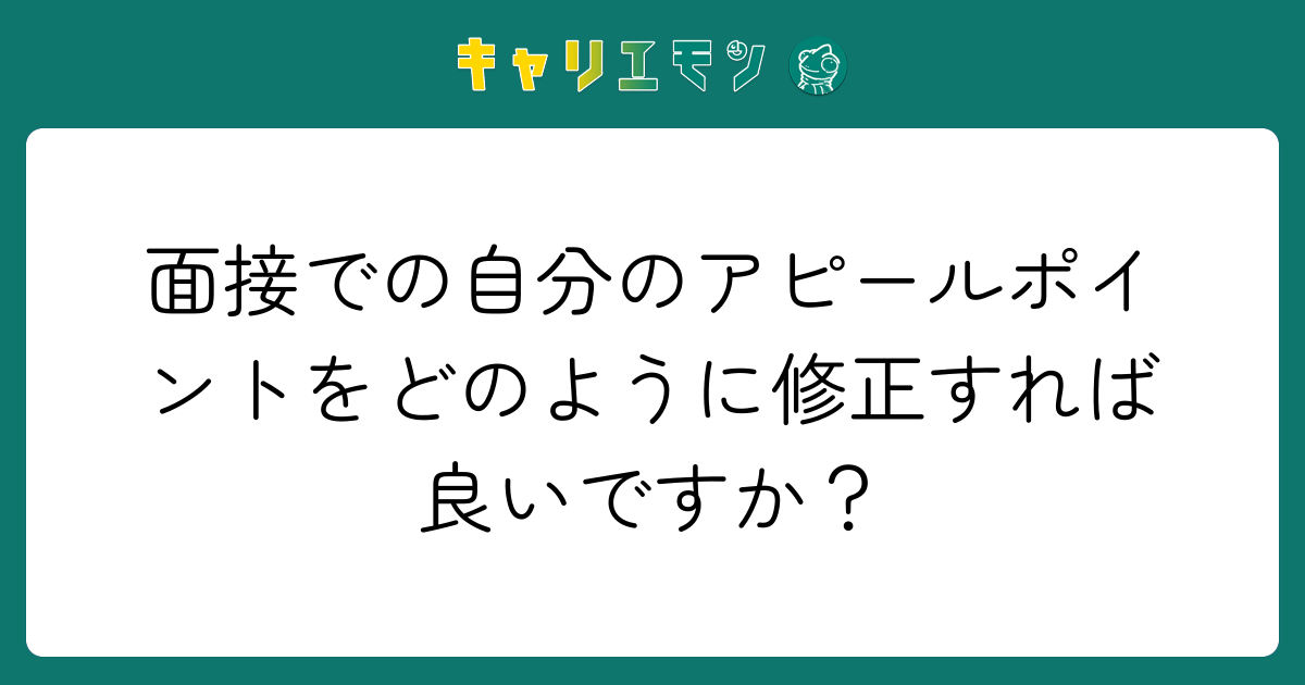 面接での自分のアピールポイントをどのように修正すれば良いですか？