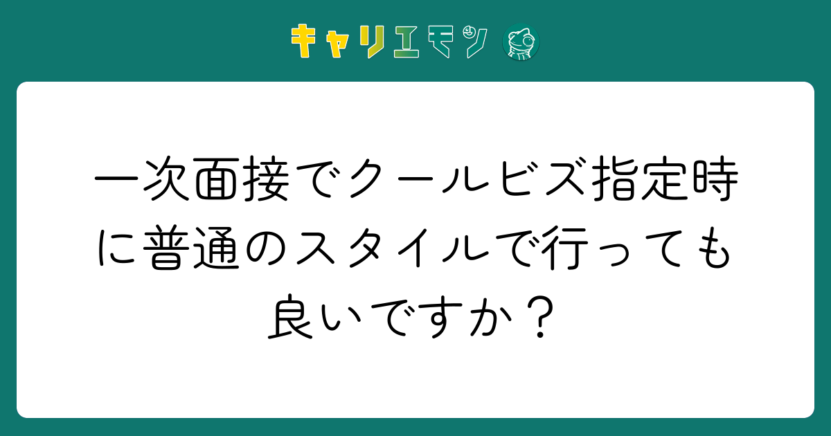一次面接でクールビズ指定時に普通のスタイルで行っても良いですか？
