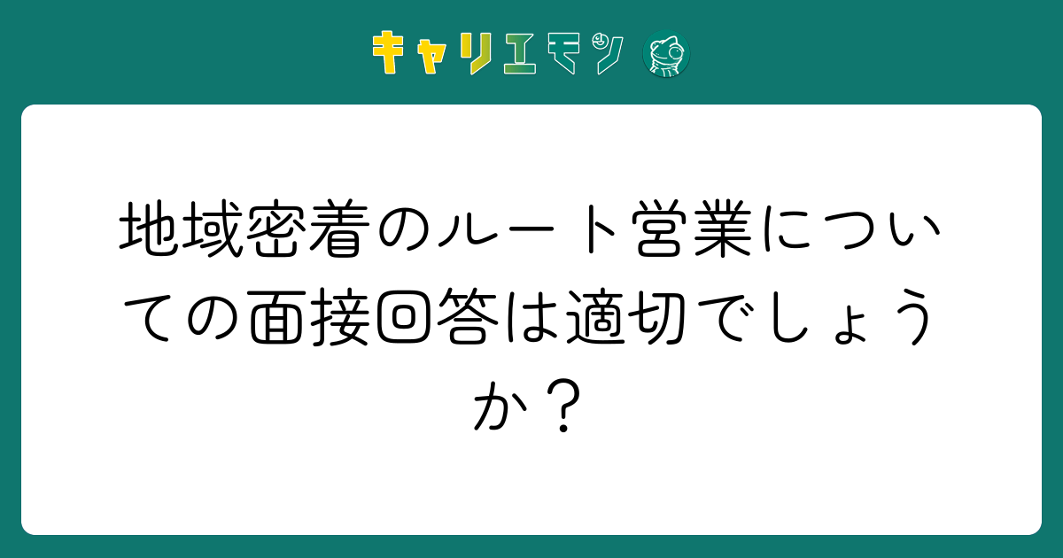 地域密着のルート営業についての面接回答は適切でしょうか？