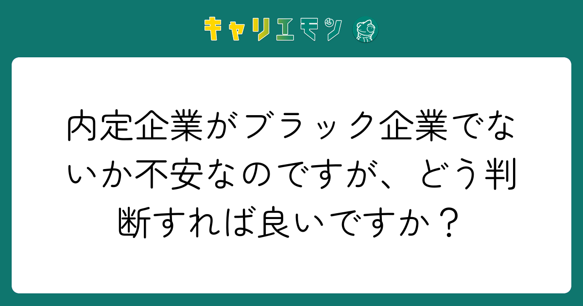 内定企業がブラック企業でないか不安なのですが、どう判断すれば良いですか？