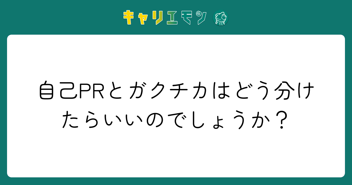 自己PRとガクチカはどう分けたらいいのでしょうか？