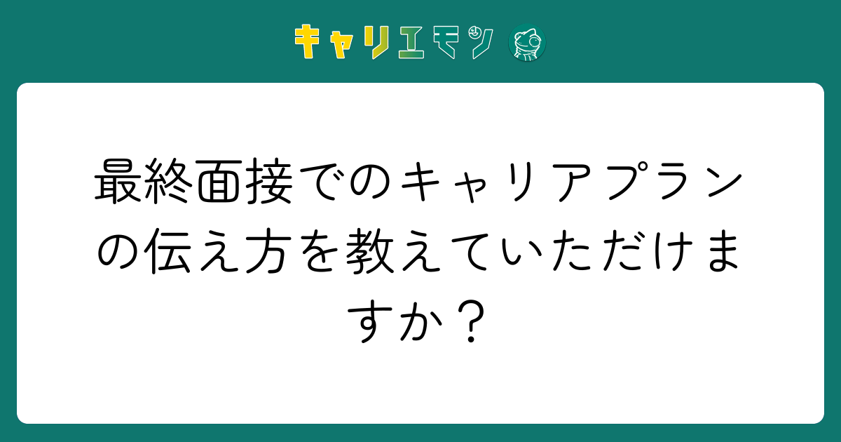 最終面接でのキャリアプランの伝え方を教えていただけますか？