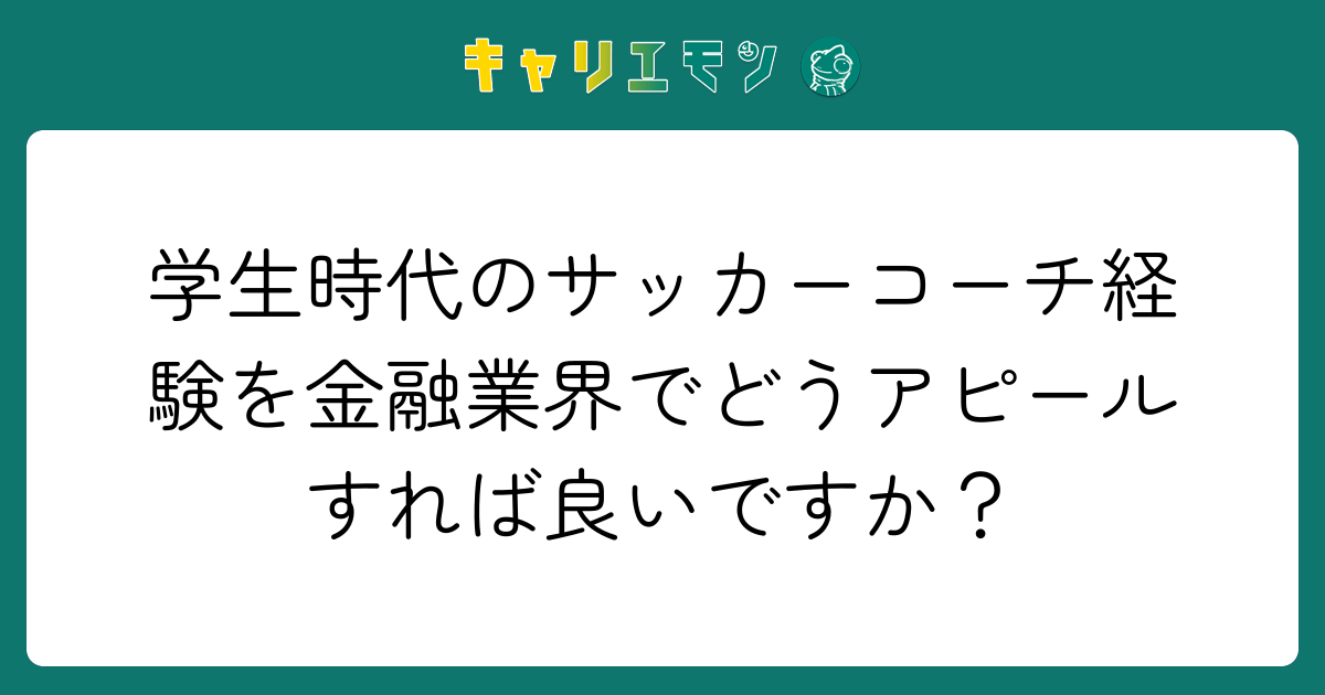 学生時代のサッカーコーチ経験を金融業界でどうアピールすれば良いですか？