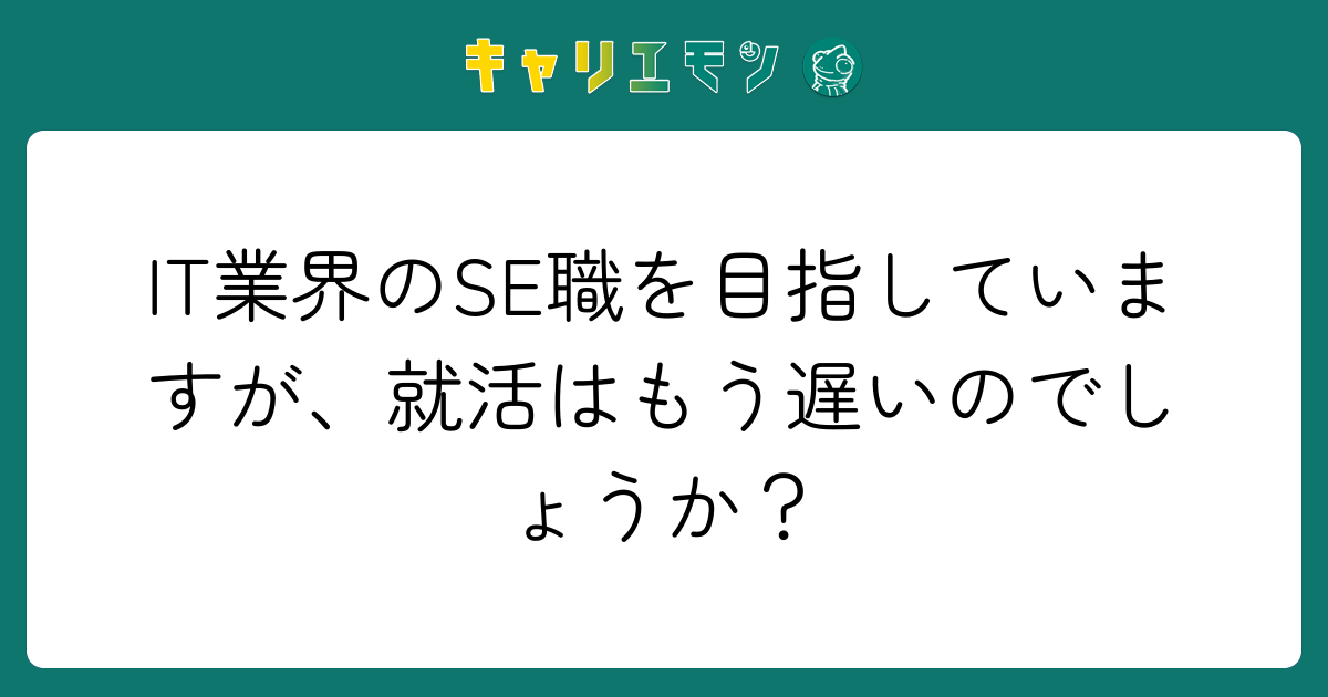 IT業界のSE職を目指していますが、就活はもう遅いのでしょうか？