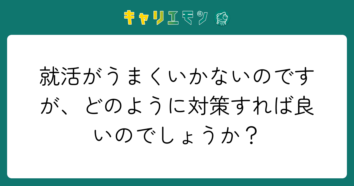 就活がうまくいかないのですが、どのように対策すれば良いのでしょうか？