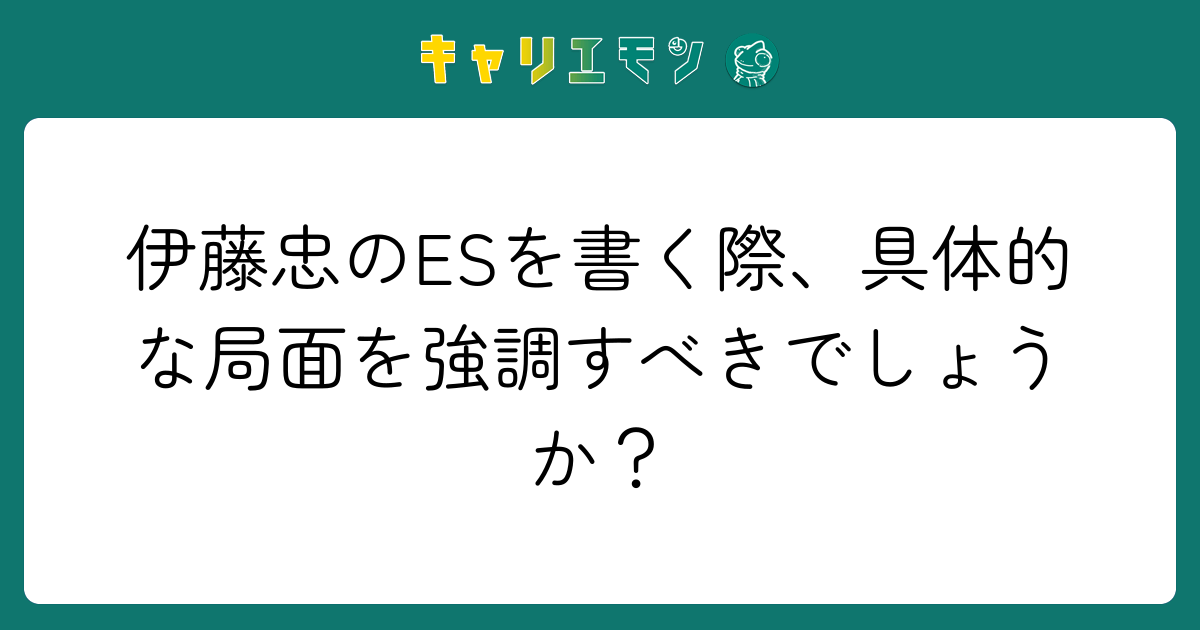 伊藤忠のESを書く際、具体的な局面を強調すべきでしょうか？