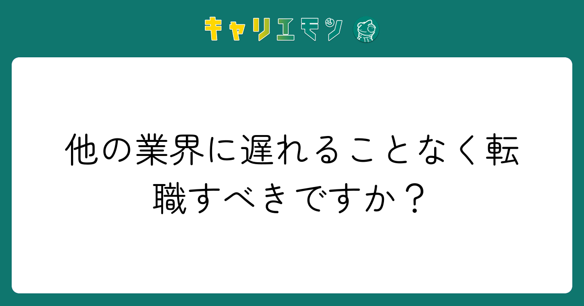 他の業界に遅れることなく転職すべきですか？