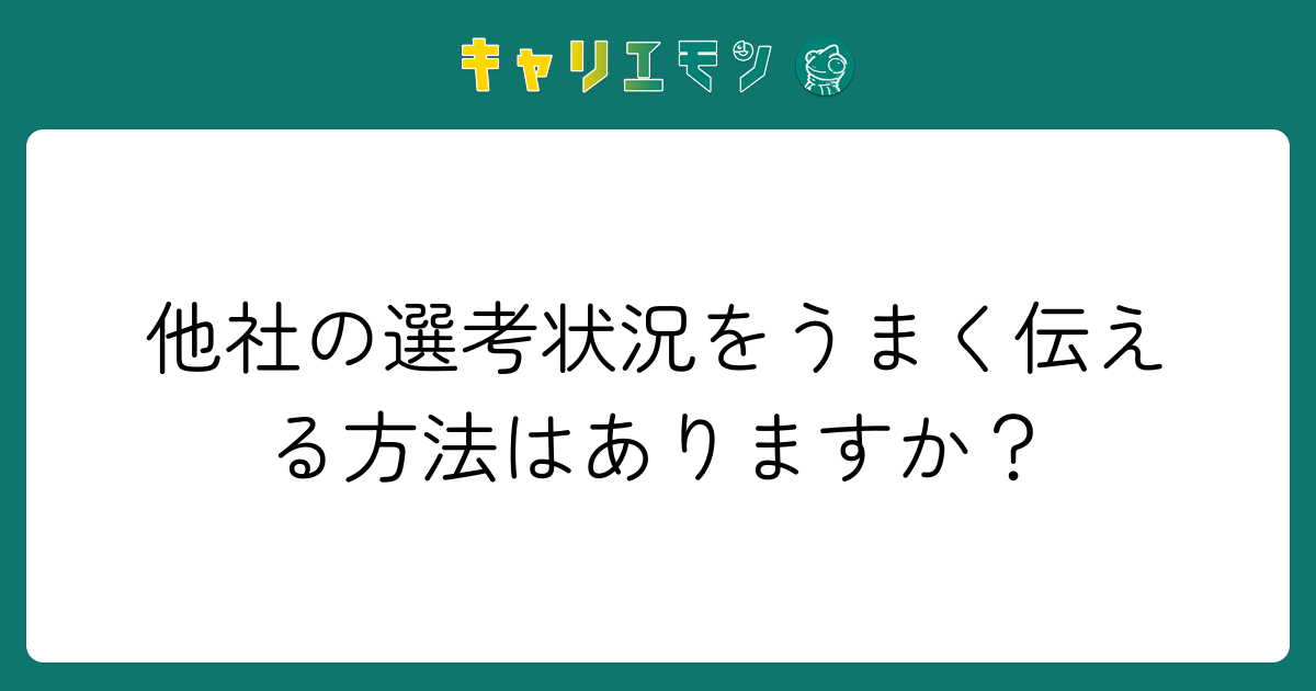 他社の選考状況をうまく伝える方法はありますか？