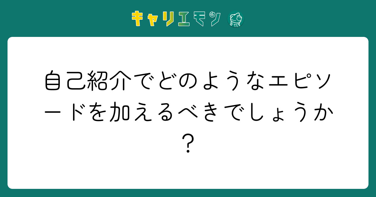 自己紹介でどのようなエピソードを加えるべきでしょうか？