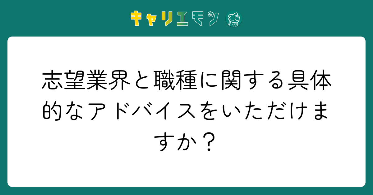 志望業界と職種に関する具体的なアドバイスをいただけますか？