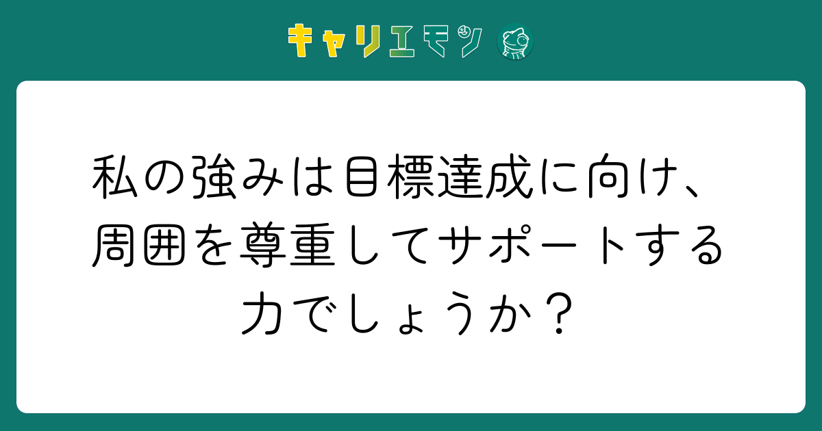 私の強みは目標達成に向け、周囲を尊重してサポートする力でしょうか？
