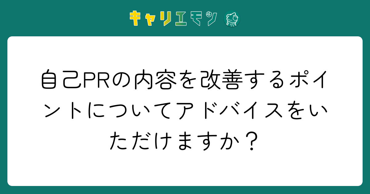 自己PRの内容を改善するポイントについてアドバイスをいただけますか？