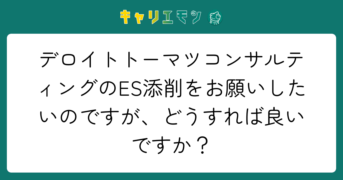 デロイトトーマツコンサルティングのES添削をお願いしたいのですが、どうすれば良いですか？