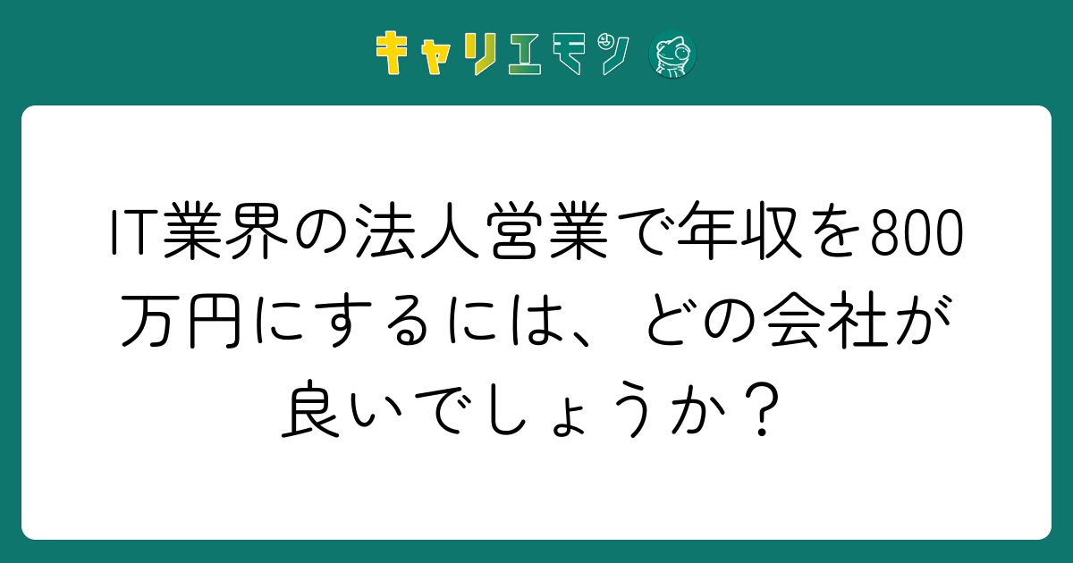 IT業界の法人営業で年収を800万円にするには、どの会社が良いでしょうか？