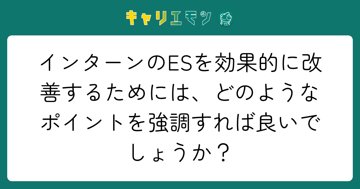 インターンのESを効果的に改善するためには、どのようなポイントを強調すれば良いでしょうか？