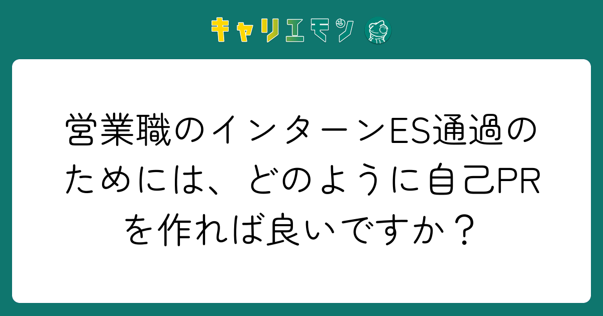 営業職のインターンES通過のためには、どのように自己PRを作れば良いですか？