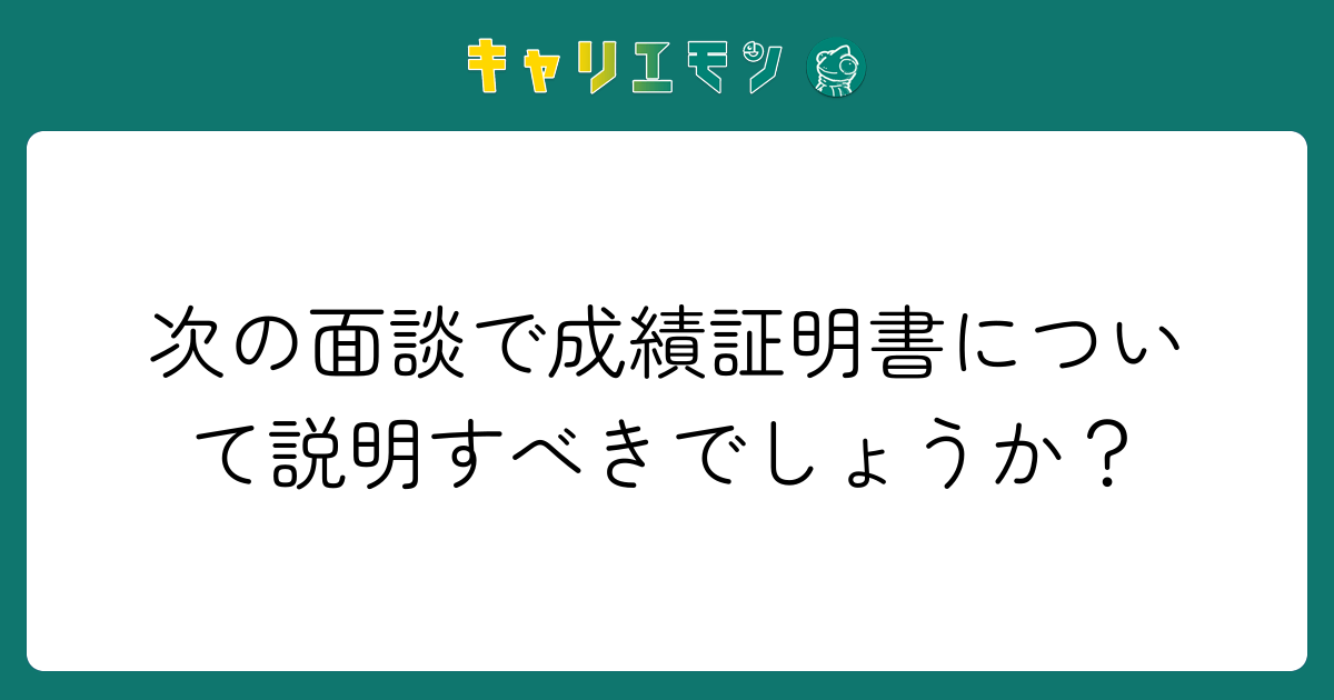 次の面談で成績証明書について説明すべきでしょうか？