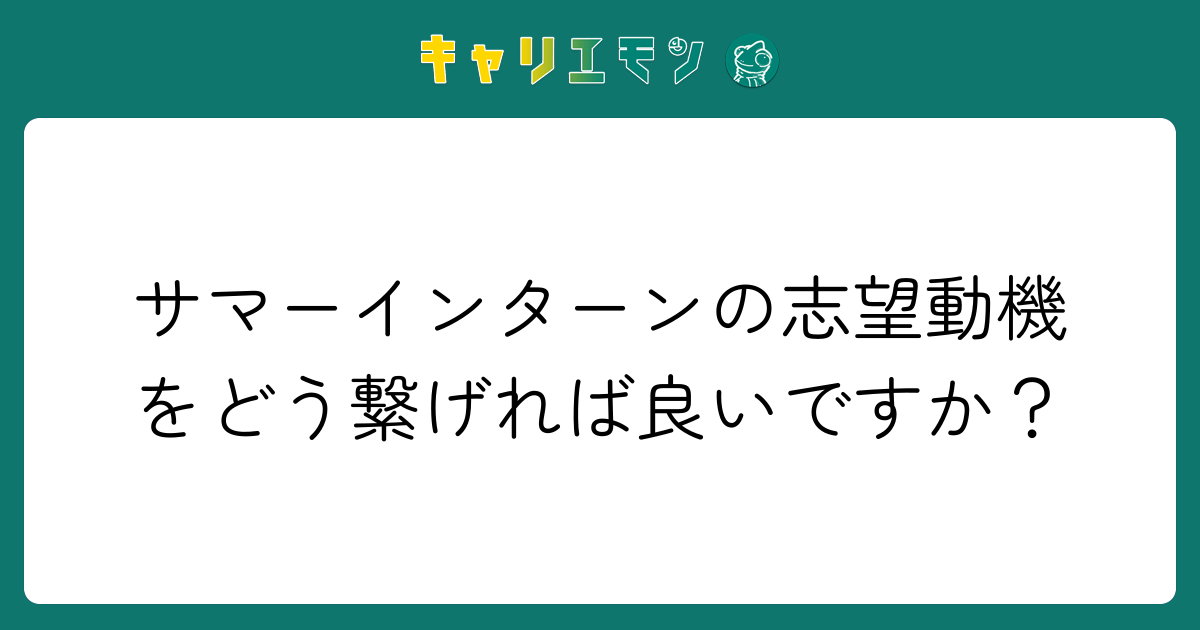 サマーインターンの志望動機をどう繋げれば良いですか？