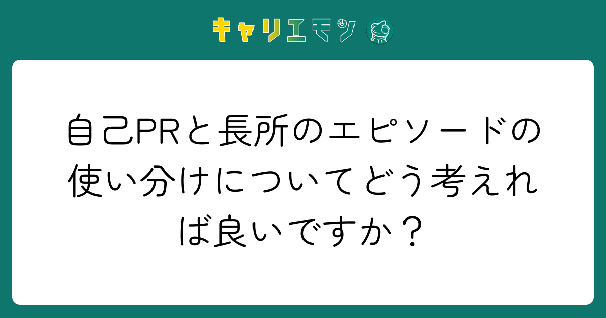 自己PRと長所のエピソードの使い分けについてどう考えれば良いですか？