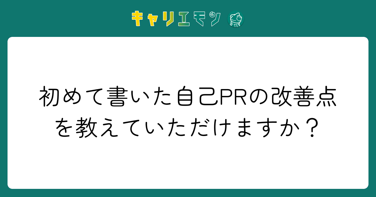 初めて書いた自己PRの改善点を教えていただけますか？