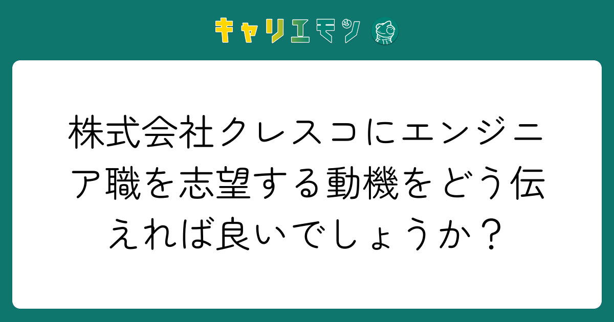 株式会社クレスコにエンジニア職を志望する動機をどう伝えれば良いでしょうか？