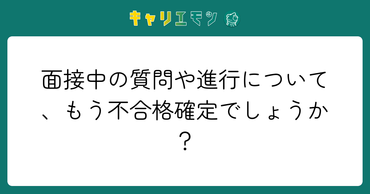 面接中の質問や進行について、もう不合格確定でしょうか？
