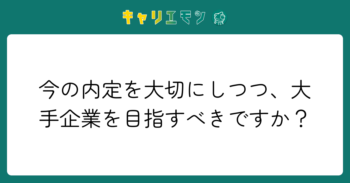 今の内定を大切にしつつ、大手企業を目指すべきですか？