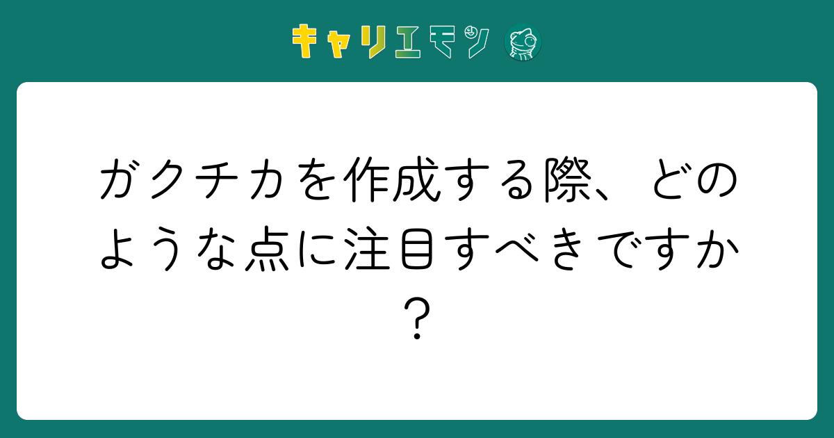 ガクチカを作成する際、どのような点に注目すべきですか？