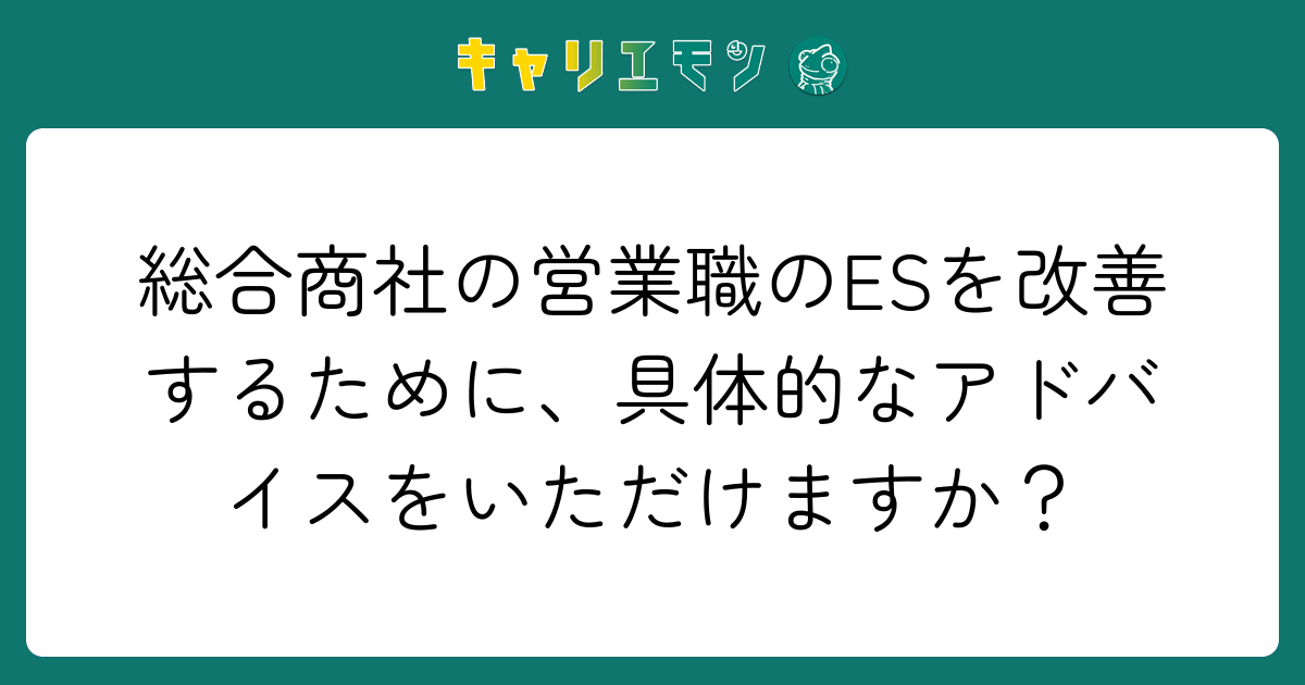 総合商社の営業職のESを改善するために、具体的なアドバイスをいただけますか？