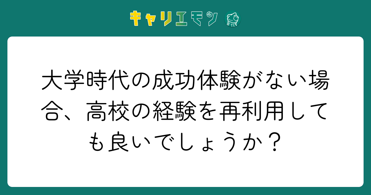 大学時代の成功体験がない場合、高校の経験を再利用しても良いでしょうか？