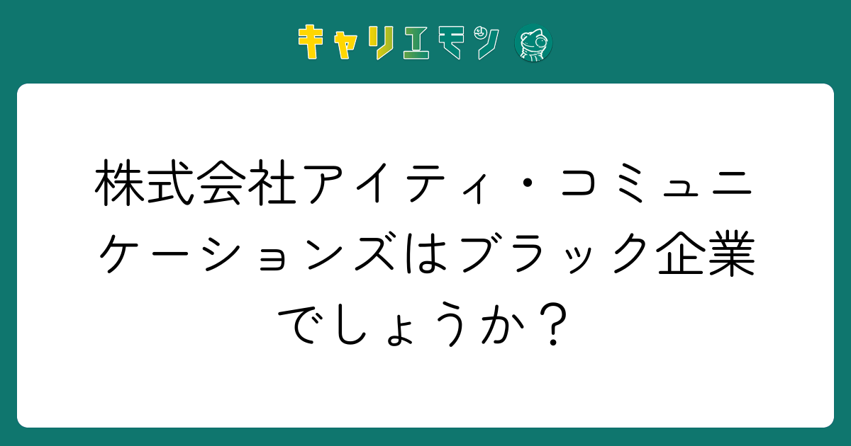 株式会社アイティ・コミュニケーションズはブラック企業でしょうか？
