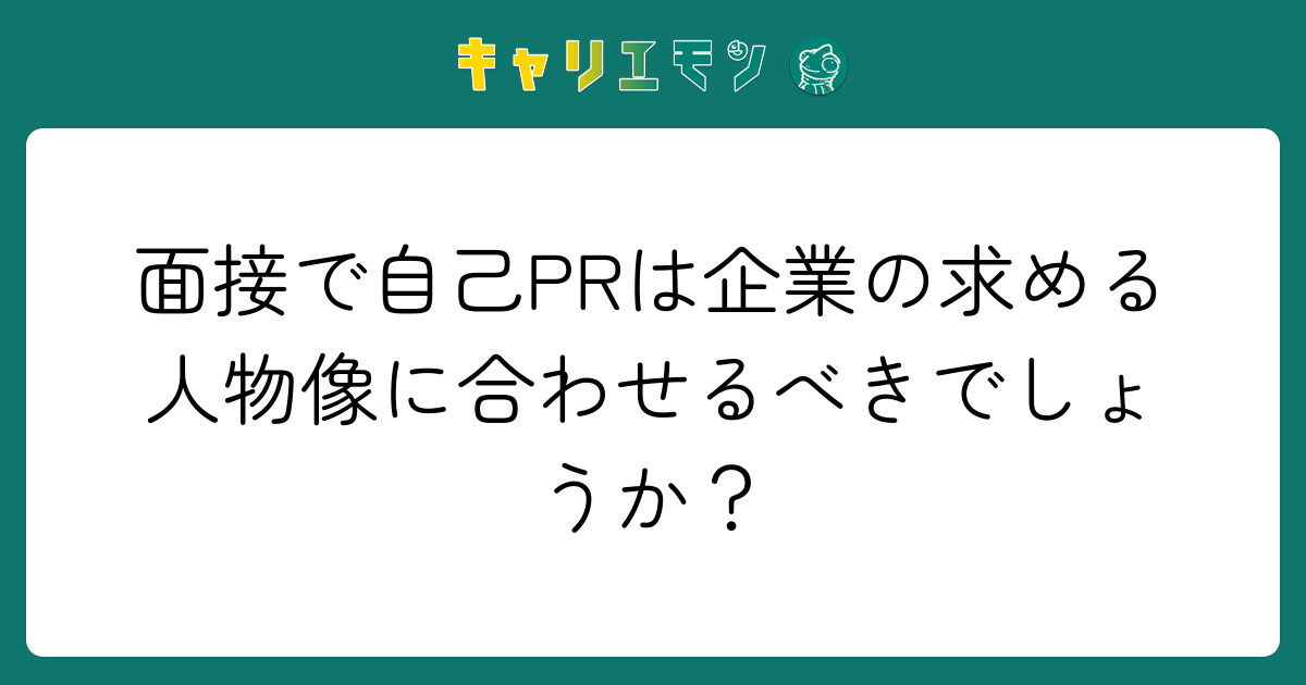 面接で自己PRは企業の求める人物像に合わせるべきでしょうか？
