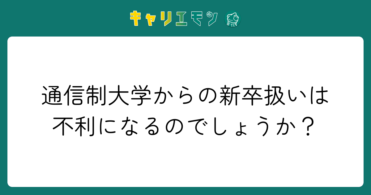 通信制大学からの新卒扱いは不利になるのでしょうか？