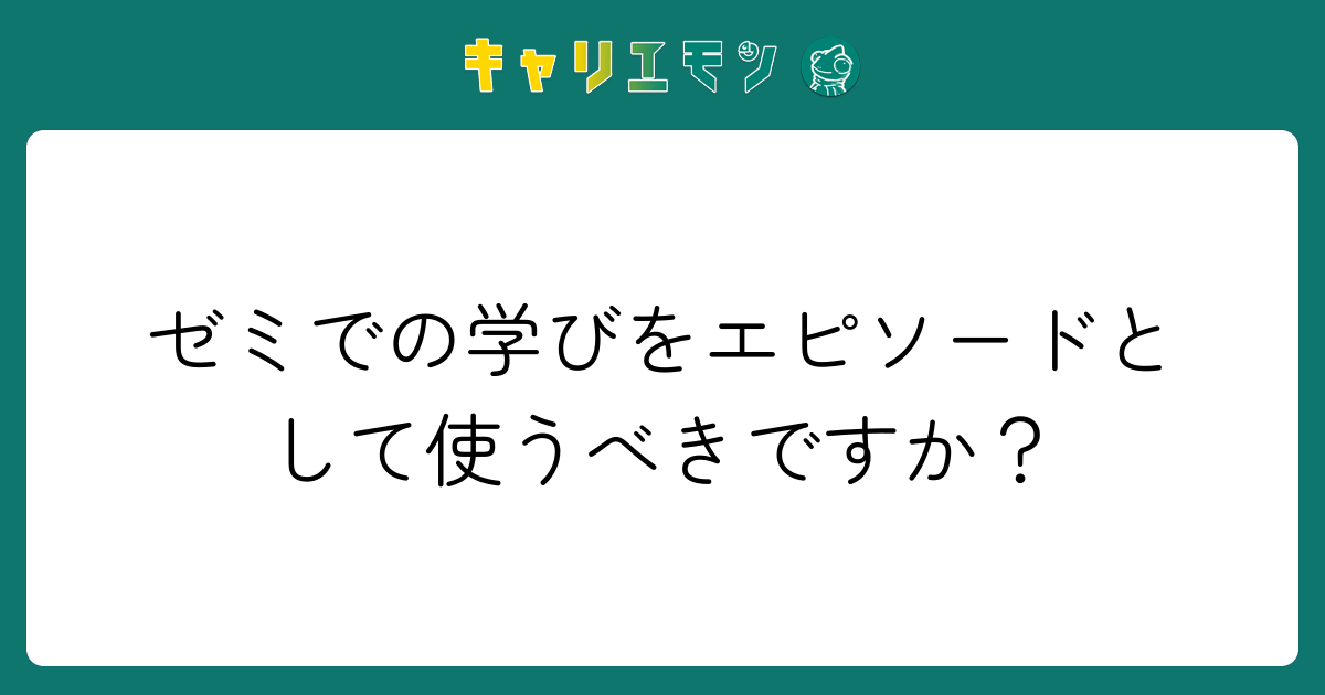 ゼミでの学びをエピソードとして使うべきですか？