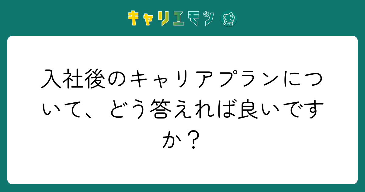 入社後のキャリアプランについて、どう答えれば良いですか？