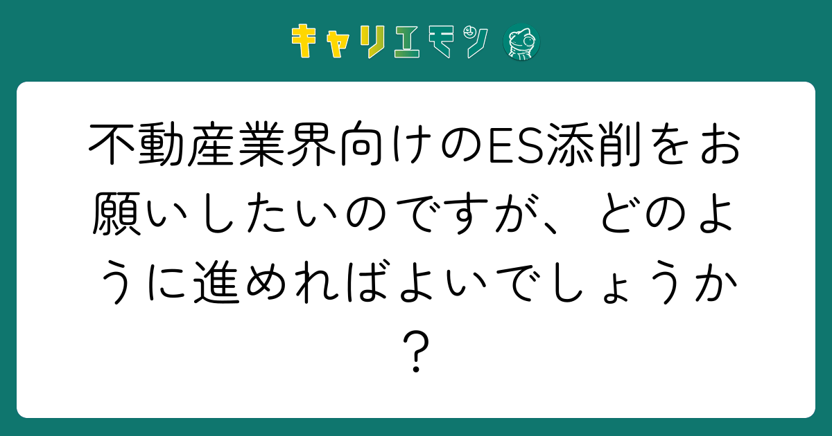 不動産業界向けのES添削をお願いしたいのですが、どのように進めればよいでしょうか？