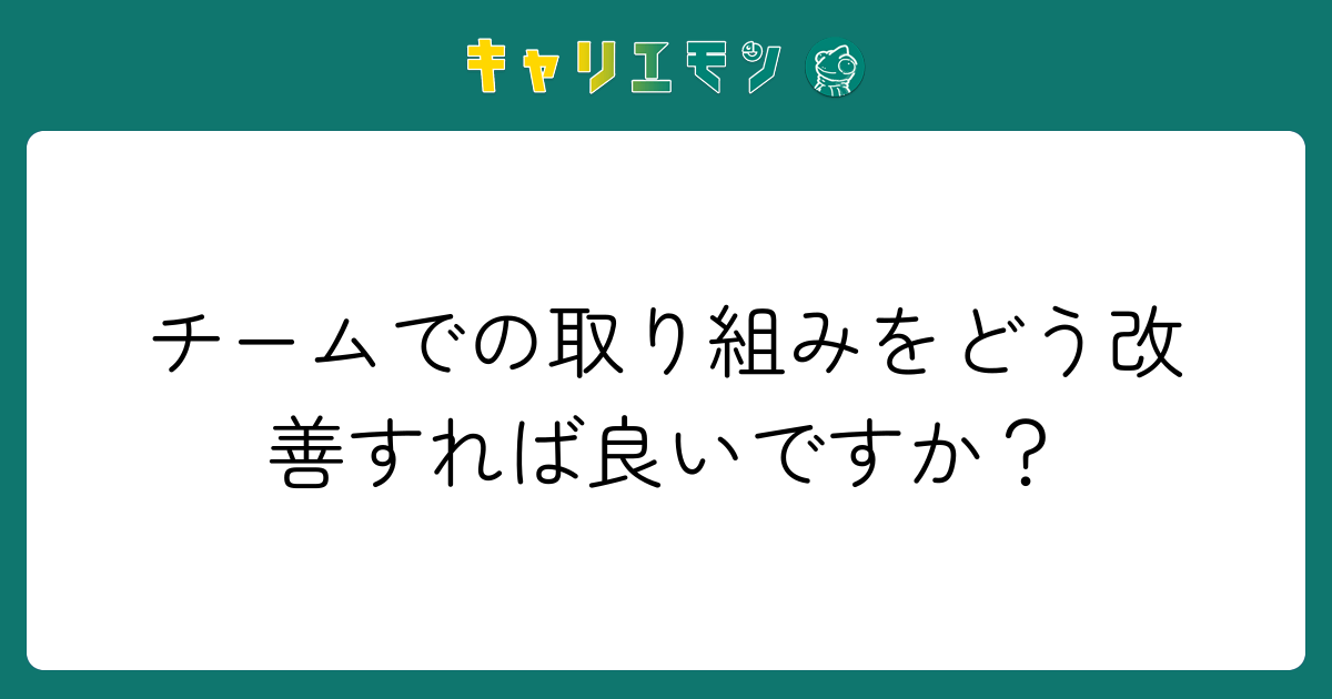チームでの取り組みをどう改善すれば良いですか？