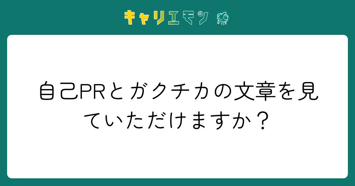自己PRとガクチカの文章を見ていただけますか？