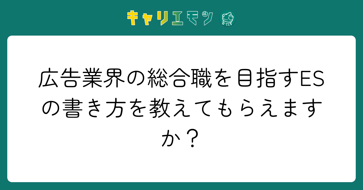 広告業界の総合職を目指すESの書き方を教えてもらえますか？