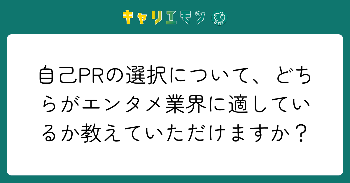 自己PRの選択について、どちらがエンタメ業界に適しているか教えていただけますか？