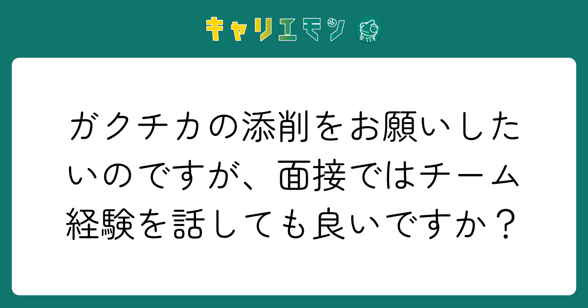 ガクチカの添削をお願いしたいのですが、面接ではチーム経験を話しても良いですか？