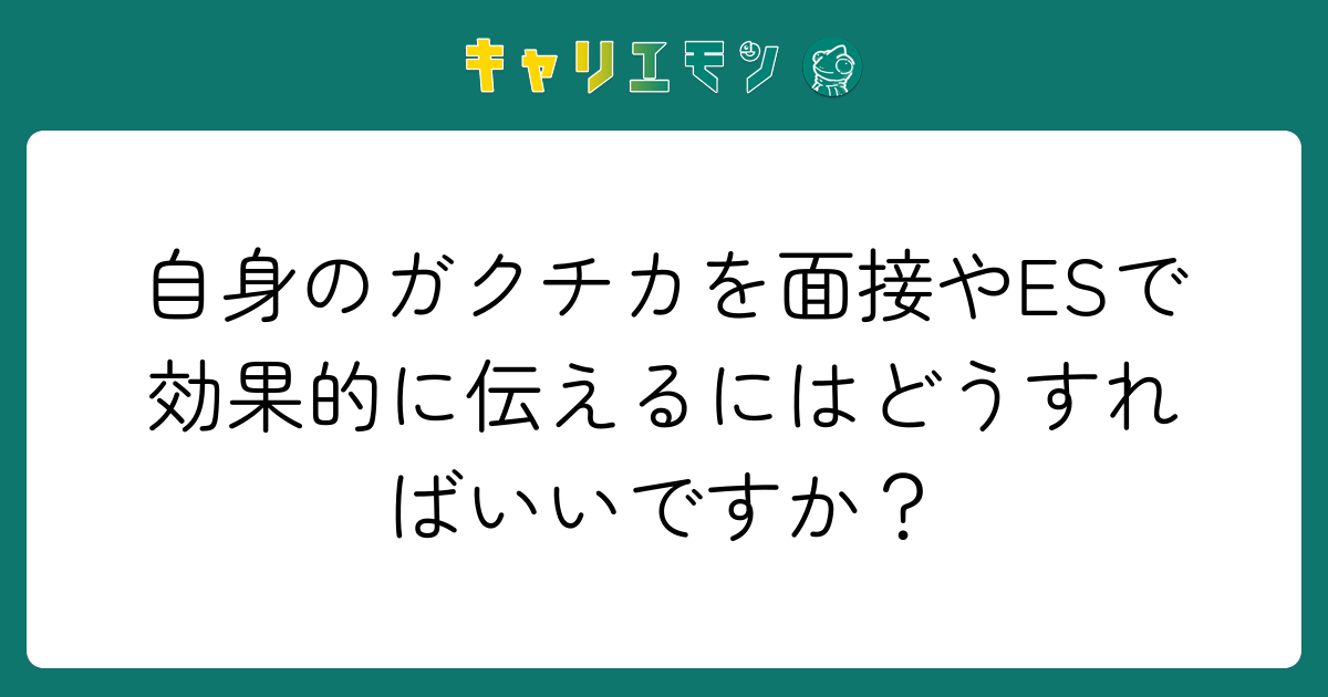 自身のガクチカを面接やESで効果的に伝えるにはどうすればいいですか？